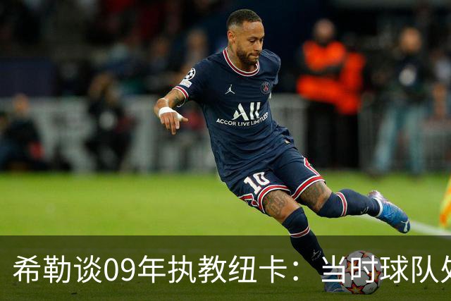 希勒谈09年执教纽卡：当时球队处境艰难，我不可能拒绝